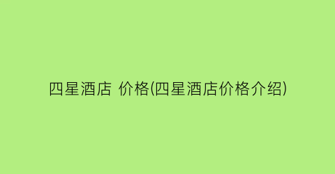 四星酒店 价格(四星酒店价格介绍)